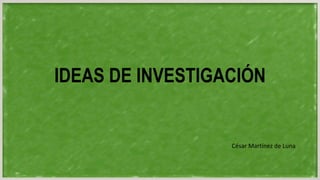 IDEAS DE INVESTIGACIÓN
César Martínez de Luna
 