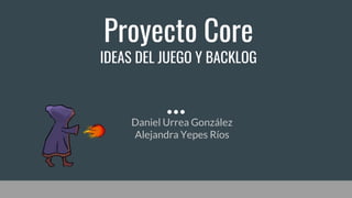 Proyecto Core
IDEAS DEL JUEGO Y BACKLOG
Daniel Urrea González
Alejandra Yepes Ríos
 