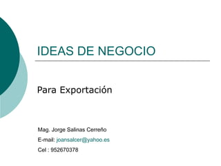 IDEAS DE NEGOCIO Para Exportación Mag. Jorge Salinas Cerreño E-mail:  [email_address] Cel : 952670378 