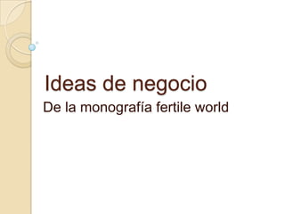 Ideas de negocio
De la monografía fertile world

 