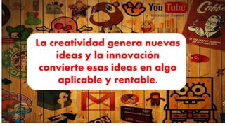 La creatividad genera nuevas
ideas y la innovación
convierte esas ideas en algo
aplicable y rentable.
 