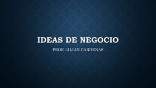 IDEAS DE NEGOCIO
PROF. LILIAN CARDENAS
 