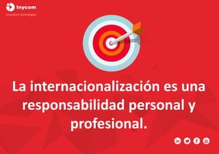 La internacionalización es una
responsabilidad personal y
profesional.
 