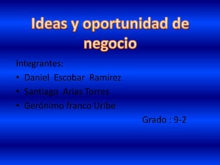 Ideas y oportunidad de negocio Integrantes:  Daniel  Escobar  Ramírez Santiago  Arias Torres Gerónimo franco Uribe                                                          Grado : 9-2 