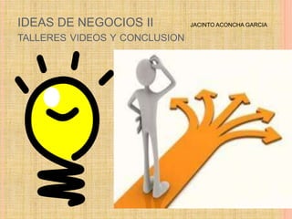 IDEAS DE NEGOCIOS II
TALLERES VIDEOS Y CONCLUSION
JACINTO ACONCHA GARCIA
 