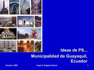 Ideas de PS...
Municipalidad de Guayaquil,
Ecuador
Octubre, 2005 Hugo E. Delgado Súmar 1
 