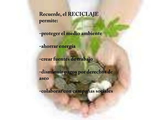 Recuerde, el RECICLAJE permite: -proteger el medio ambiente -ahorrar energía -crear fuentes de trabajo -disminuir pagos por derechos de aseo -colaborar con campañas sociales 