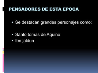 PENSADORES DE ESTA EPOCA
 Se destacan grandes personajes como:
 Santo tomas de Aquino
 Ibn jaldun
 