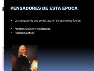 PENSADORES DE ESTA EPOCA
 Los pensadores que se destacaron en esta época fueron:
 François Quesnay (fisiocracia).
 Richard Cantillon.
 