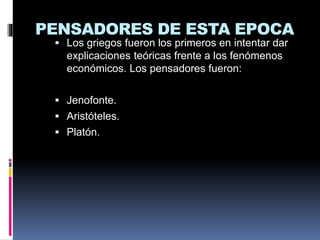 PENSADORES DE ESTA EPOCA
 Los griegos fueron los primeros en intentar dar
explicaciones teóricas frente a los fenómenos
económicos. Los pensadores fueron:
 Jenofonte.
 Aristóteles.
 Platón.
 