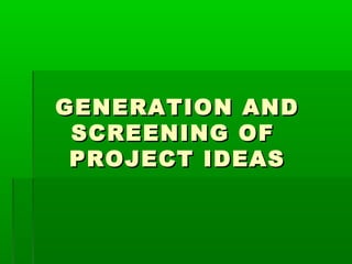 GENERATION AND
 SCREENING OF
 PROJECT IDEAS
 