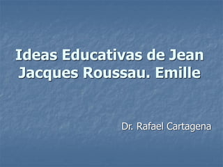 Ideas Educativas de Jean
Jacques Roussau. Emille
Dr. Rafael Cartagena
 