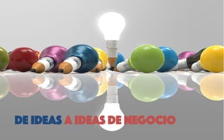 DE IDEAS A ideas DE NEGOCIO
 
