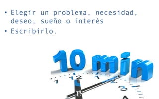 • Elegir un problema, necesidad,
deseo, sueño o interés
• Escribirlo.