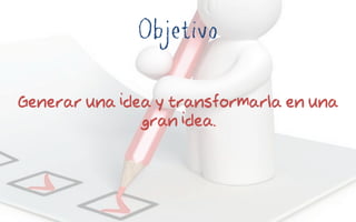 Objetivo
Generar una idea y transformarla en una
gran idea.