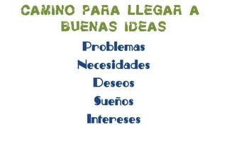 Camino para llegar a
buenas ideas
Problemas
Necesidades
Deseos
Sueños
Intereses