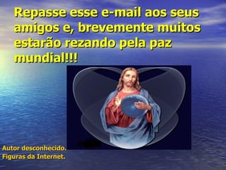 Repasse esse e-mail aos seus amigos e, brevemente muitos estarão rezando pela paz mundial!!! Autor desconhecido. Figuras da Internet. 