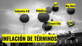INFLACIÓN DE TÉRMINOS
Industria 4.0
IoT Big Data
Robótica
Smart City 3D
 