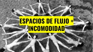 ESPACIOS DE FLUJO +
INCOMODIDAD
 
