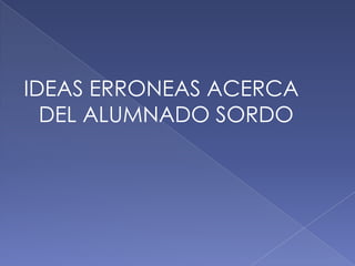 IDEAS ERRONEAS ACERCA
DEL ALUMNADO SORDO
 