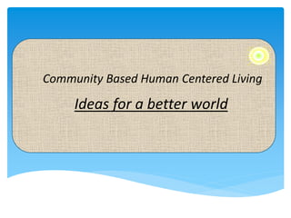 Community Based Human Centered Living
Ideas for a better world
 