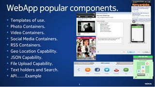 WebApp popular components.
•   Templates of use.
•   Photo Containers.
•   Video Containers.
•   Social Media Containers.
•   RSS Containers.
•   Geo Location Capability.
•   JSON Capability.
•   File Upload Capability.
•   Text holders and Search.
•   API……Example
                               8
 