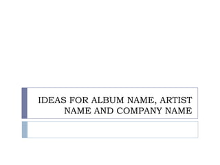 IDEAS FOR ALBUM NAME, ARTIST
NAME AND COMPANY NAME
 