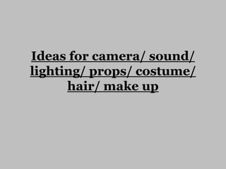 Ideas for camera/ sound/
lighting/ props/ costume/
hair/ make up

 