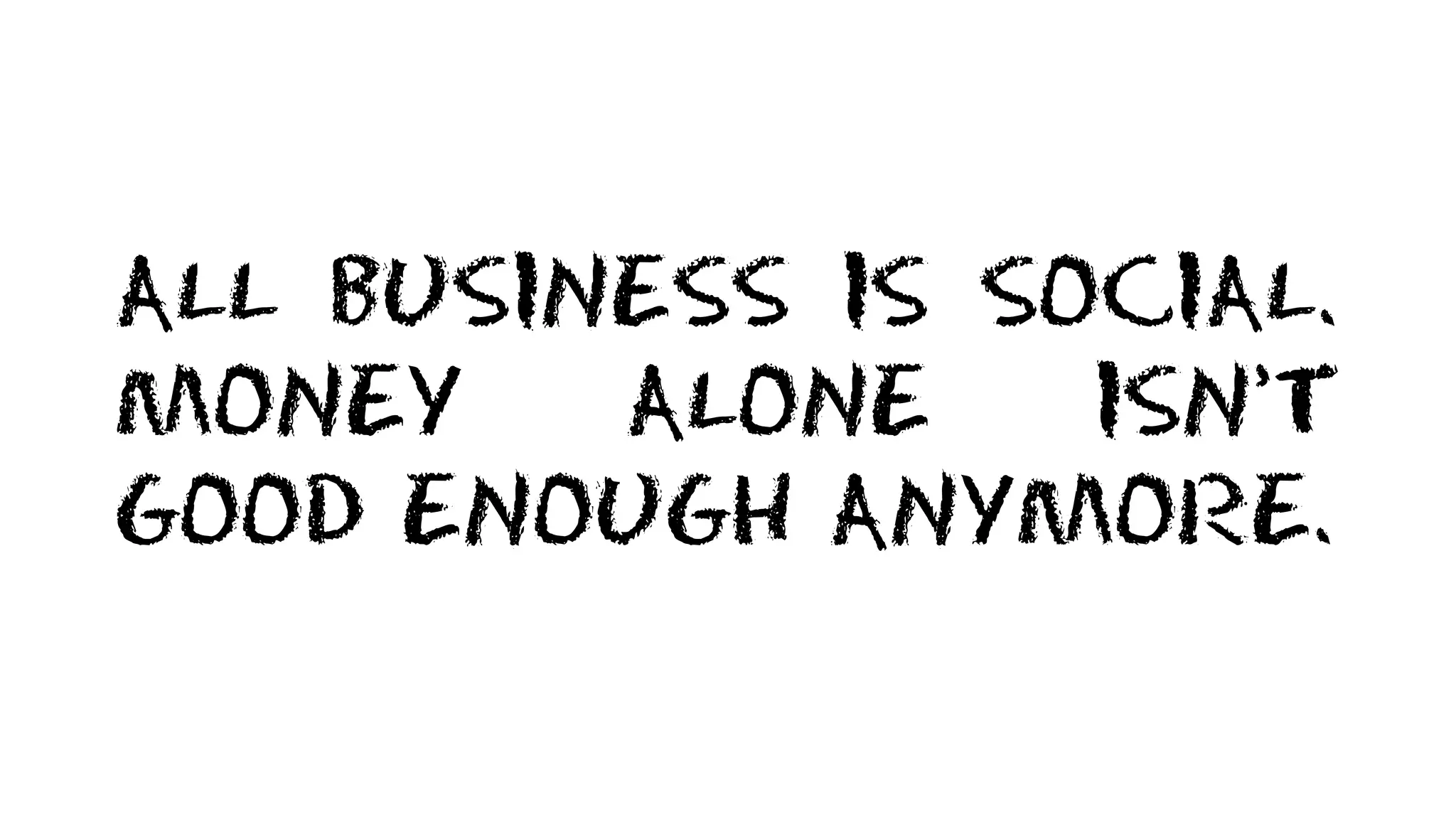 ALL BUSINESS IS SOCIAL.
MONEY ALONE ISN’T
GOOD ENOUGH ANYMORE.