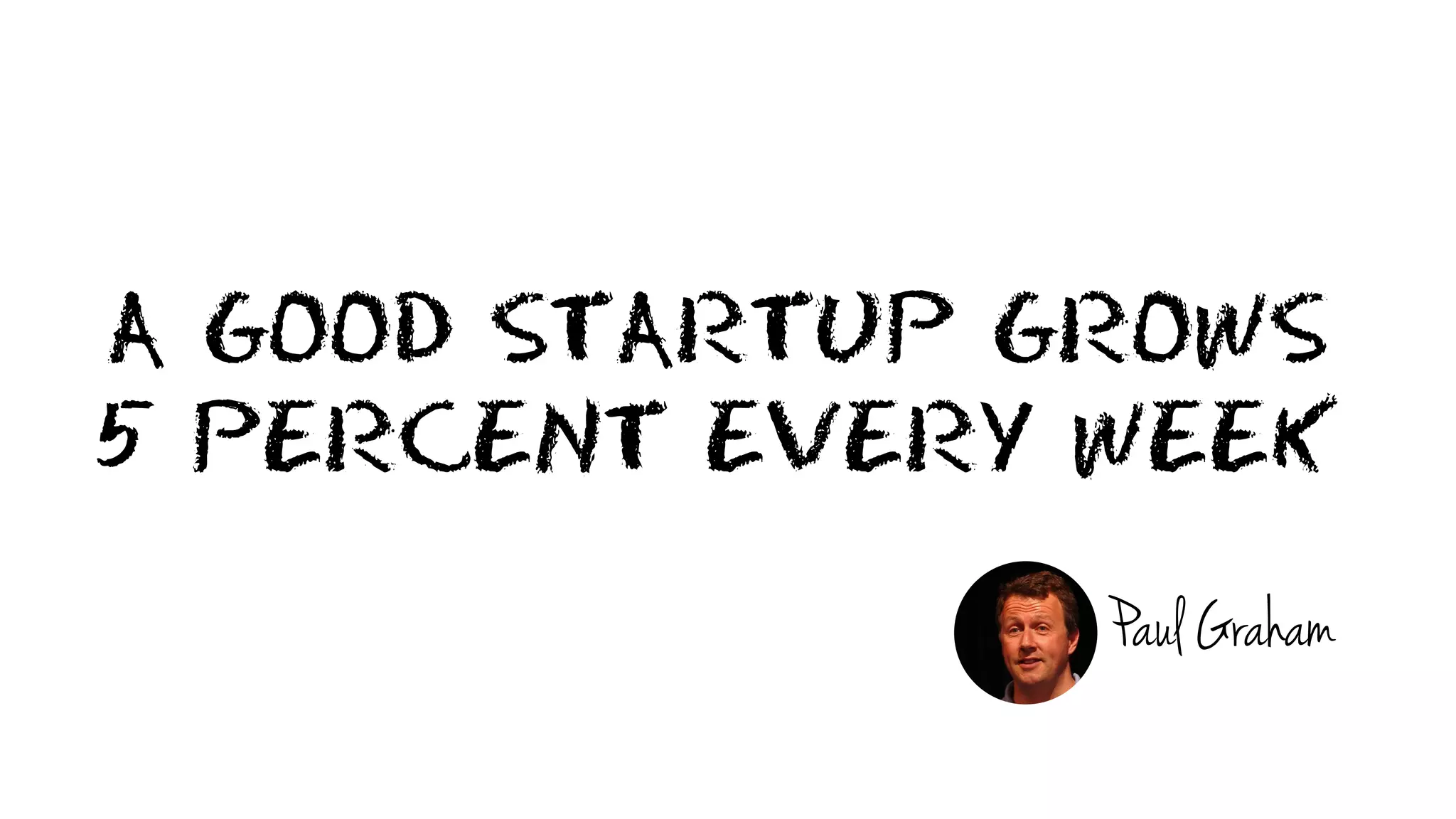 A GOOD STARTUP GROWS
5 PERCENT EVERY WEEK
Paul Graham