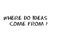 WHERE DO IDEAS
COME FROM ?
 