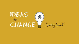 IDEAS
CHANGE
for
Sartaj Anand
 