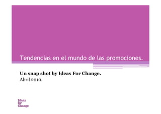 Tendencias en el mundo de las promociones.

Un snap shot by Ideas For Change.
Abril 2010.
 