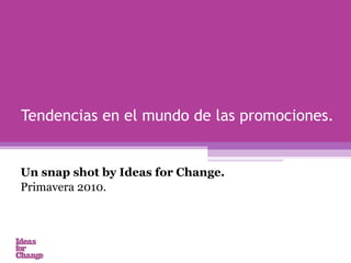 Un snap shot by Ideas for Change.  Primavera 2010.  Tendencias en el mundo de las promociones. 