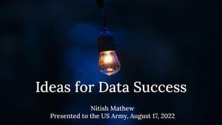 Ideas for Data Success
Nitish Mathew
Presented to the US Army, August 17, 2022
 