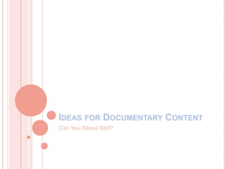 IDEAS FOR DOCUMENTARY CONTENT
Can You Stand Still?
 