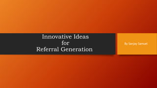Innovative Ideas
for
Referral Generation
By Sanjay Samuel
 