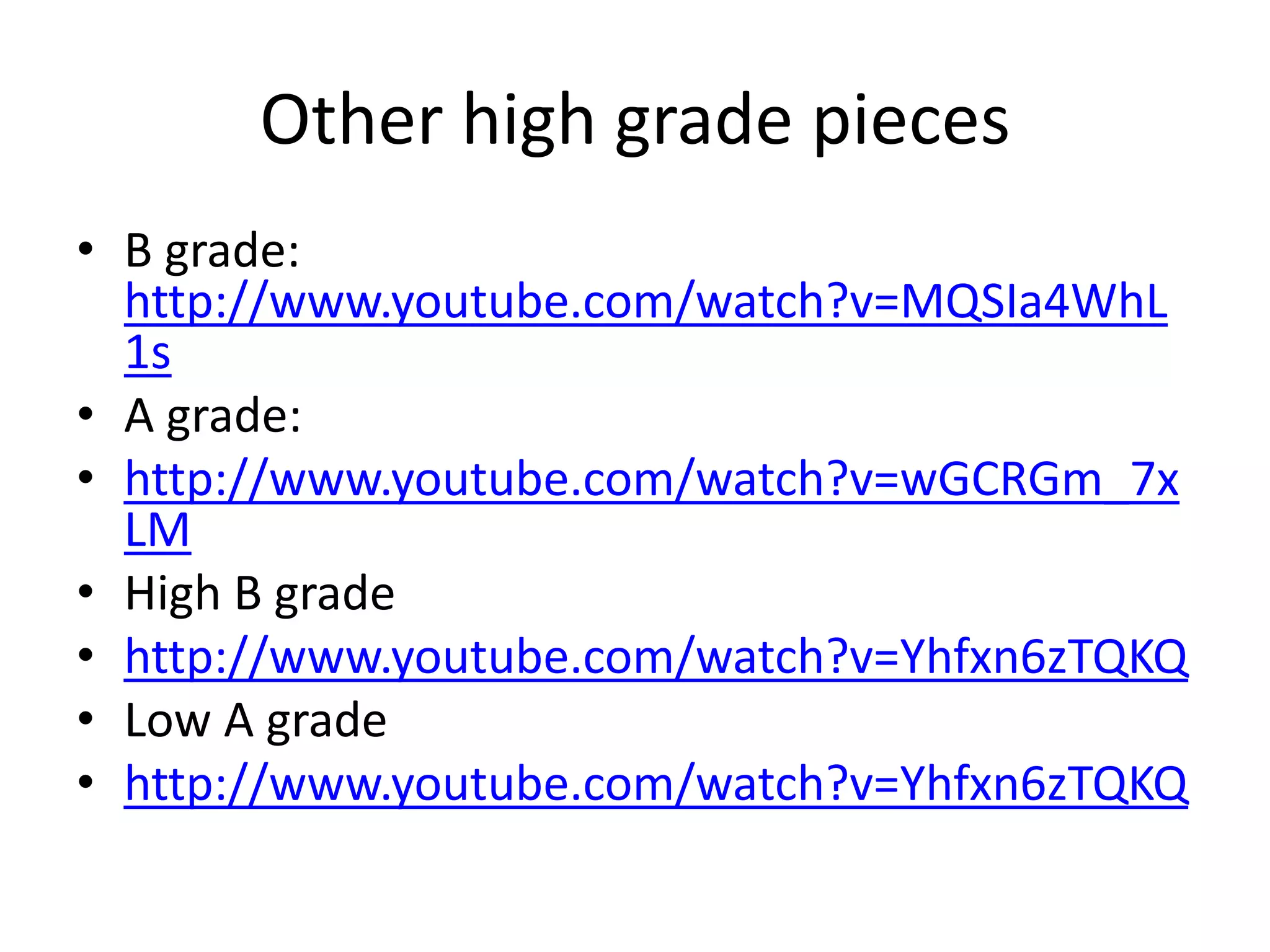 Other high grade pieces
• B grade:
http://www.youtube.com/watch?v=MQSIa4WhL
1s
• A grade:
• http://www.youtube.com/watch?v=wGCRGm_7x
LM
• High B grade
• http://www.youtube.com/watch?v=Yhfxn6zTQKQ
• Low A grade
• http://www.youtube.com/watch?v=Yhfxn6zTQKQ