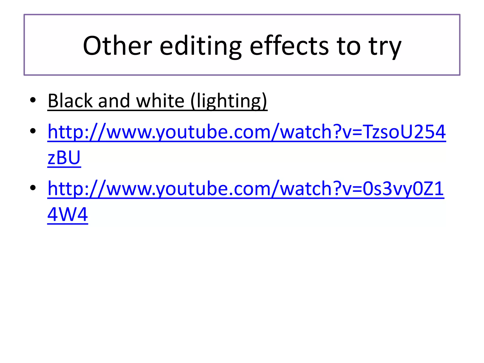 Other editing effects to try
• Black and white (lighting)
• http://www.youtube.com/watch?v=TzsoU254
zBU
• http://www.youtube.com/watch?v=0s3vy0Z1
4W4