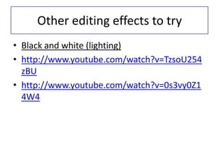 Other editing effects to try
• Black and white (lighting)
• http://www.youtube.com/watch?v=TzsoU254
zBU
• http://www.youtube.com/watch?v=0s3vy0Z1
4W4