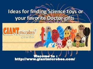 Ideas for finding Science toys orIdeas for finding Science toys or
your favorite Doctor giftsyour favorite Doctor gifts
Wecome to :
http://www.giantmicrobes.com/
 