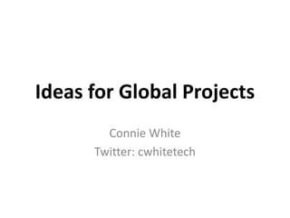 Ideas for Global Projects
Connie White
Twitter: cwhitetech

 