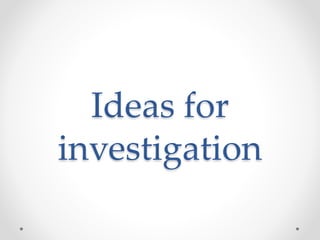Ideas for
investigation
 