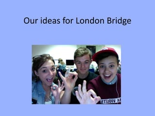 Our ideas for London Bridge
 