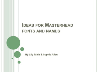 Ideas for Masterhead fonts and names  By Lily Taitia & Sophie Allen 