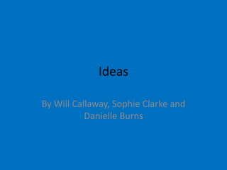Ideas

By Will Callaway, Sophie Clarke and
           Danielle Burns
 