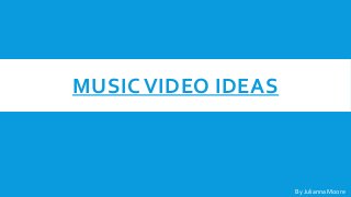 MUSIC VIDEO IDEAS
By Julianna Moore
 