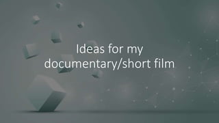 Ideas for my
documentary/short film
 
