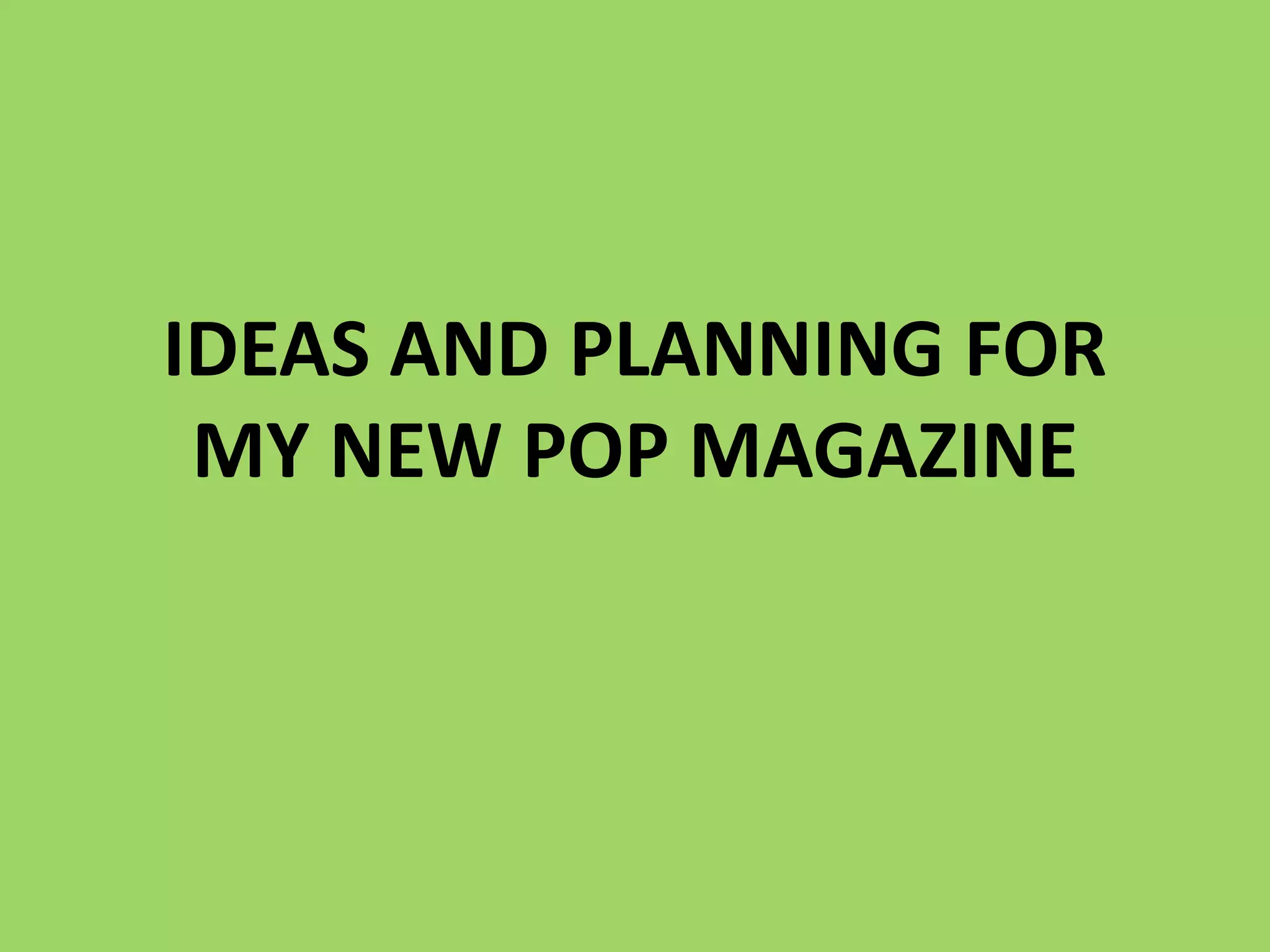 IDEAS AND PLANNING FOR
 MY NEW POP MAGAZINE
 