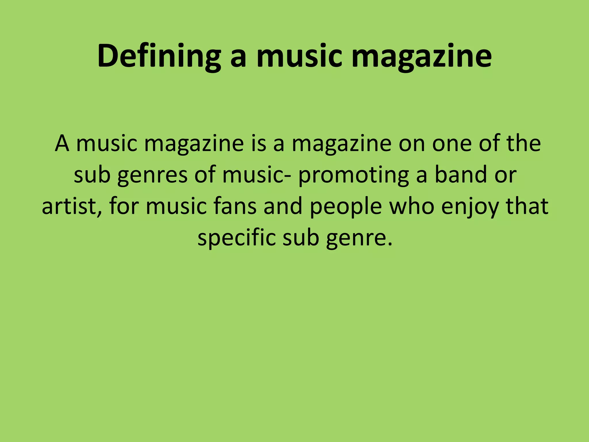 Defining a music magazine

 A music magazine is a magazine on one of the
   sub genres of music- promoting a band or
artist, for music fans and people who enjoy that
                specific sub genre.
 